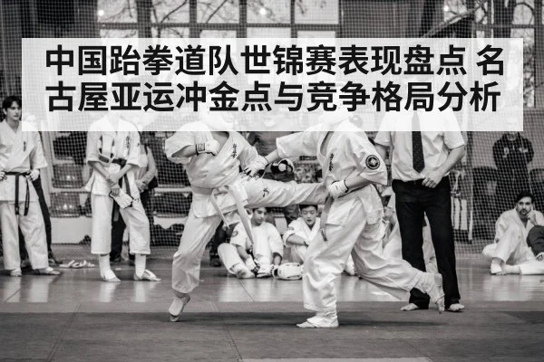 中国跆拳道队世锦赛表现盘点 名古屋亚运冲金点与竞争格局分析