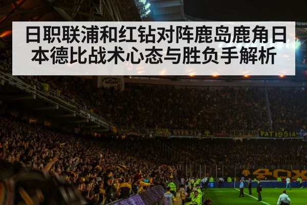 日职联浦和红钻对阵鹿岛鹿角日本德比战术心态与胜负手解析