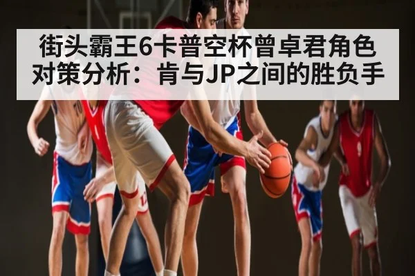 街头霸王6卡普空杯曾卓君角色对策分析：肯与JP之间的胜负手