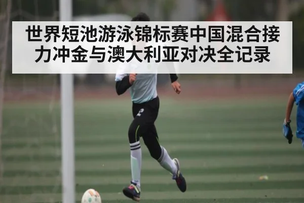 世界短池游泳锦标赛中国混合接力冲金与澳大利亚对决全记录