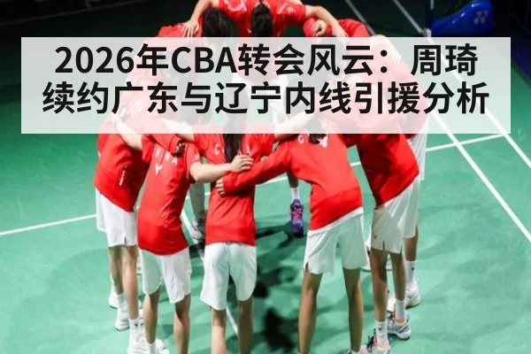 2026年CBA转会风云：周琦续约广东与辽宁内线引援分析