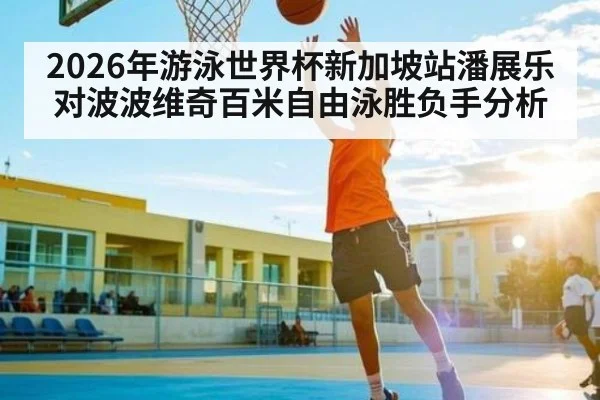 2026年游泳世界杯新加坡站潘展乐对波波维奇百米自由泳胜负手分析