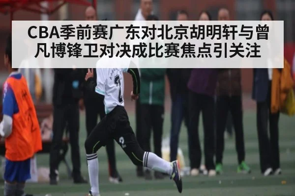 CBA季前赛广东对北京胡明轩与曾凡博锋卫对决成比赛焦点引关注
